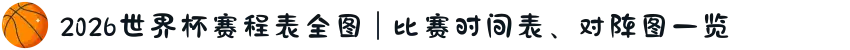 2026世界杯赛程表全图 | 比赛时间表、对阵图一览